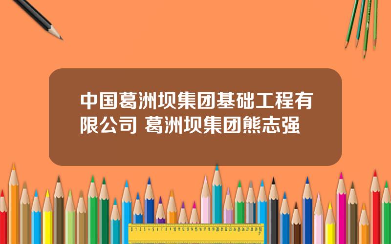 中国葛洲坝集团基础工程有限公司 葛洲坝集团熊志强